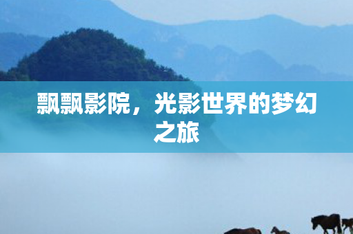 飘飘影院，光影世界的梦幻之旅