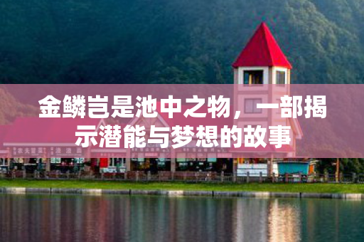 金鳞岂是池中之物，一部揭示潜能与梦想的故事