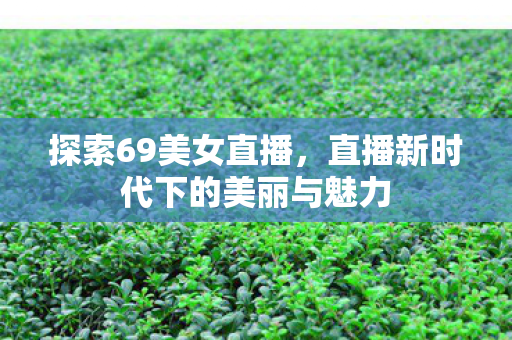 探索69美女直播，直播新时代下的美丽与魅力