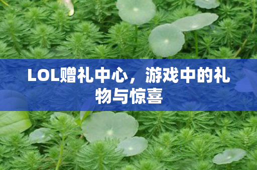 LOL赠礼中心，游戏中的礼物与惊喜