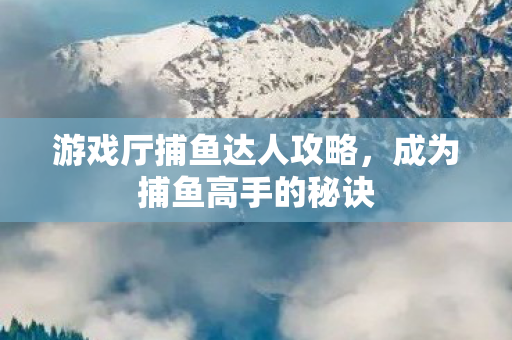 游戏厅捕鱼达人攻略，成为捕鱼高手的秘诀