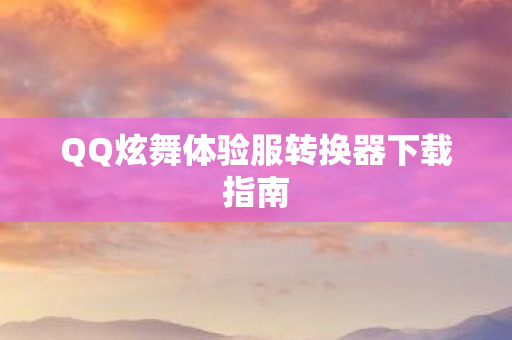 QQ炫舞体验服转换器下载指南