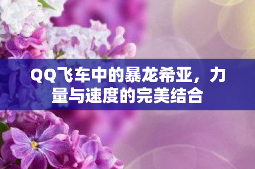 QQ飞车中的暴龙希亚，力量与速度的完美结合