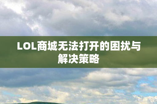 LOL商城无法打开的困扰与解决策略