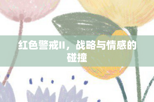 红色警戒II，战略与情感的碰撞