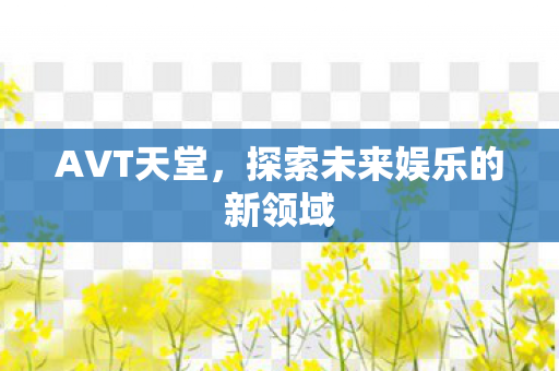 AVT天堂，探索未来娱乐的新领域