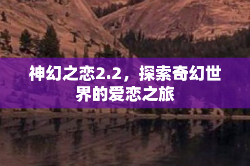 神幻之恋2.2，探索奇幻世界的爱恋之旅