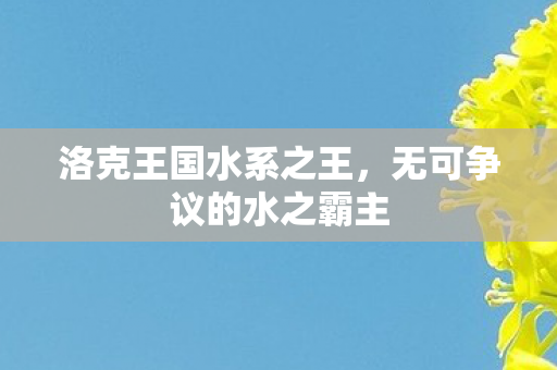 洛克王国水系之王，无可争议的水之霸主