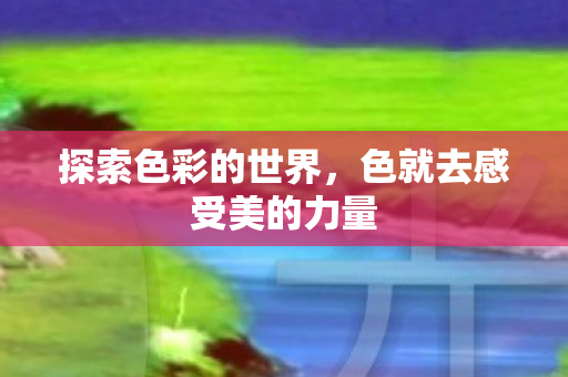 探索色彩的世界，色就去感受美的力量