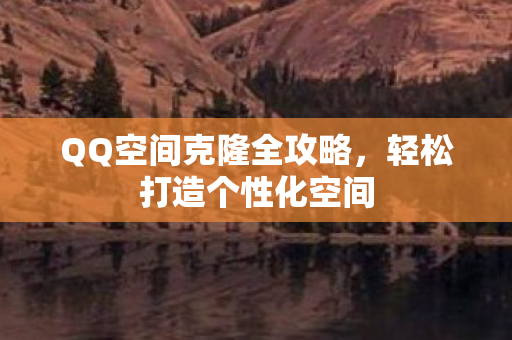 QQ空间克隆全攻略，轻松打造个性化空间