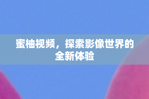 蜜柚视频，探索影像世界的全新体验