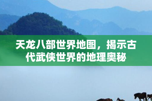 天龙八部世界地图，揭示古代武侠世界的地理奥秘