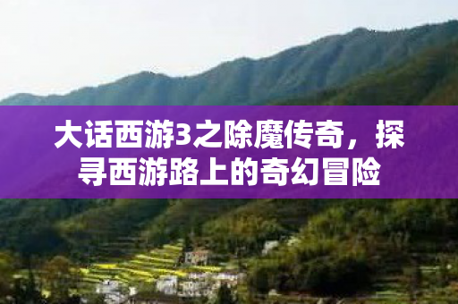 大话西游3之除魔传奇，探寻西游路上的奇幻冒险