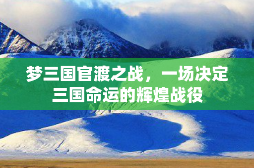梦三国官渡之战，一场决定三国命运的辉煌战役