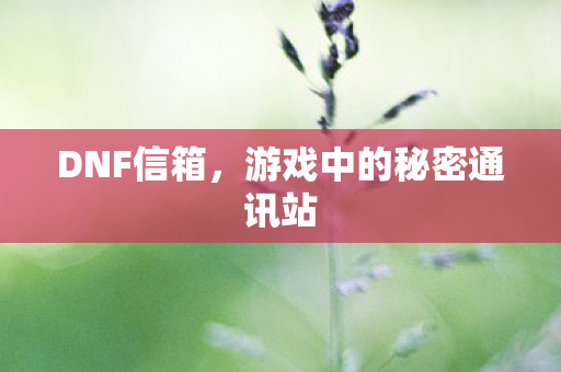 DNF信箱，游戏中的秘密通讯站