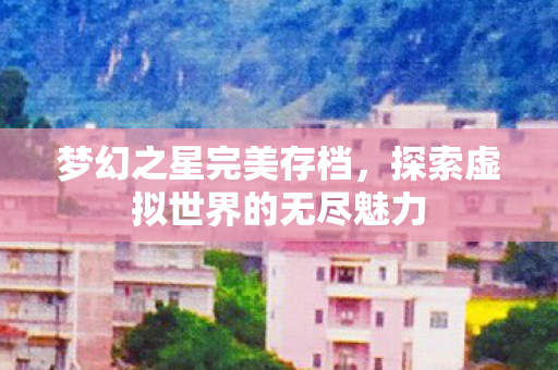 梦幻之星完美存档，探索虚拟世界的无尽魅力