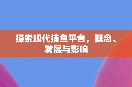 探索现代捕鱼平台，概念、发展与影响