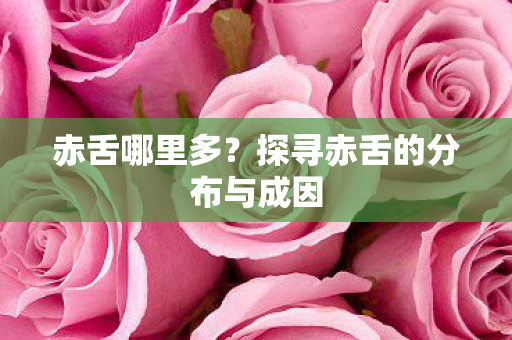 赤舌哪里多？探寻赤舌的分布与成因