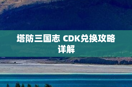 塔防三国志 CDK兑换攻略详解