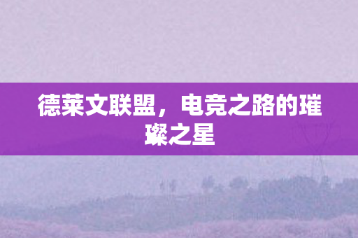 德莱文联盟，电竞之路的璀璨之星