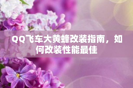 QQ飞车大黄蜂改装指南，如何改装性能最佳