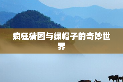 疯狂猜图与绿帽子的奇妙世界