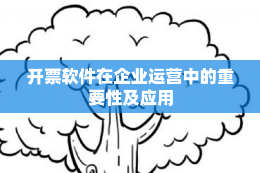 开票软件在企业运营中的重要性及应用