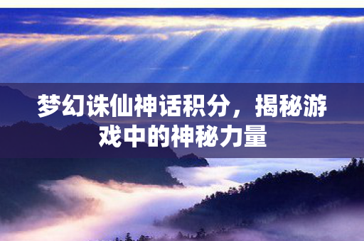 梦幻诛仙神话积分，揭秘游戏中的神秘力量
