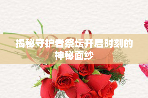 揭秘守护者祭坛开启时刻的神秘面纱