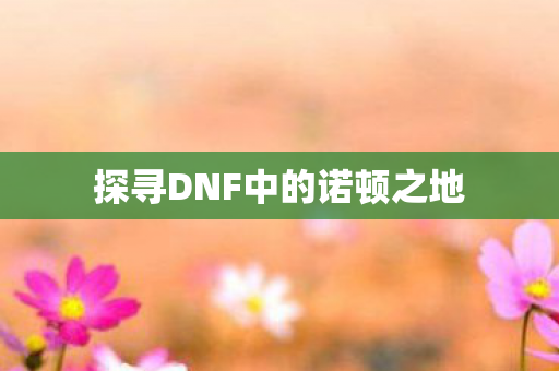 探寻DNF中的诺顿之地