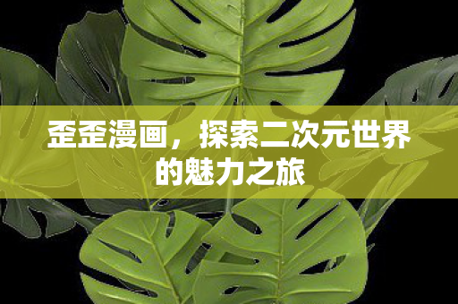 歪歪漫画，探索二次元世界的魅力之旅