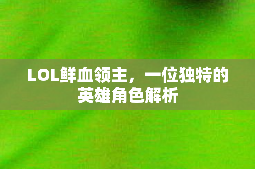 LOL鲜血领主，一位独特的英雄角色解析
