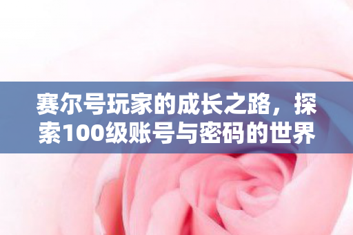 赛尔号玩家的成长之路，探索100级账号与密码的世界