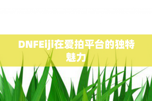 DNFEiji在爱拍平台的独特魅力