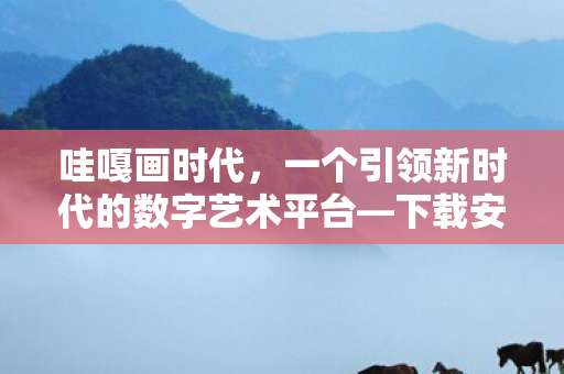 哇嘎画时代，一个引领新时代的数字艺术平台—下载安装全攻略