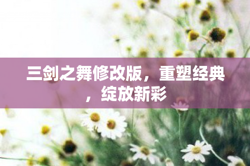 三剑之舞修改版，重塑经典，绽放新彩
