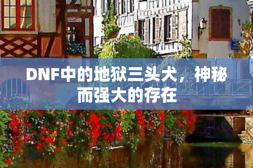 DNF中的地狱三头犬，神秘而强大的存在