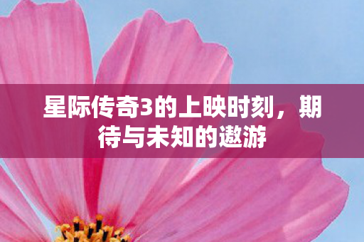 星际传奇3的上映时刻，期待与未知的遨游