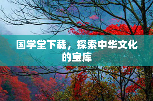 国学堂下载，探索中华文化的宝库