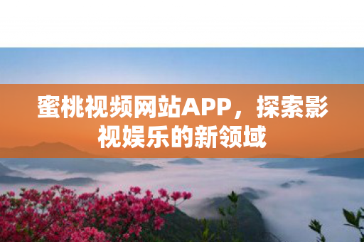 蜜桃视频网站APP，探索影视娱乐的新领域