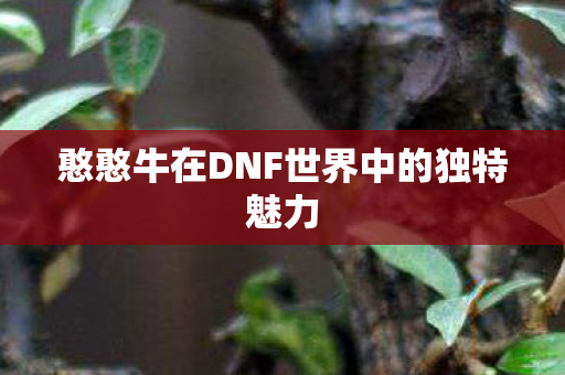 憨憨牛在DNF世界中的独特魅力