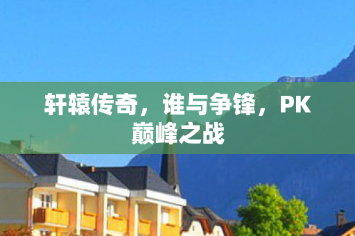 轩辕传奇，谁与争锋，PK巅峰之战