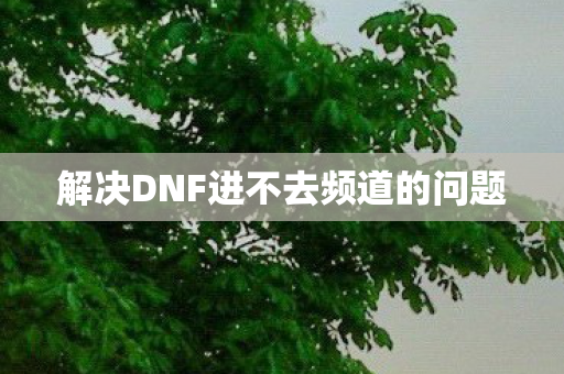 解决DNF进不去频道的问题