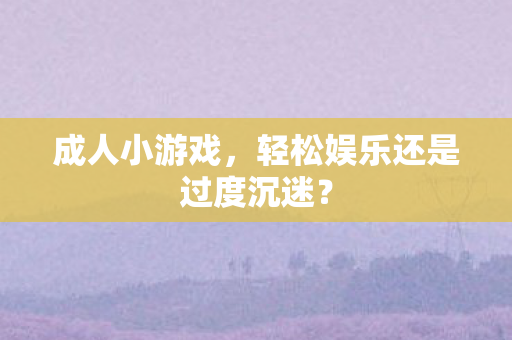 成人小游戏，轻松娱乐还是过度沉迷？