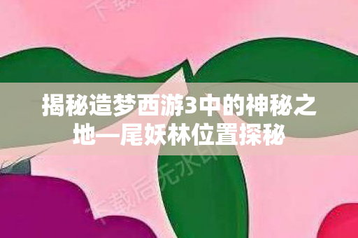 揭秘造梦西游3中的神秘之地—尾妖林位置探秘