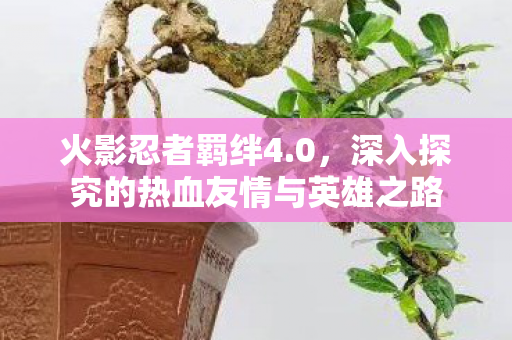 火影忍者羁绊4.0，深入探究的热血友情与英雄之路
