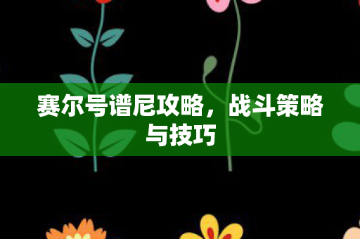 赛尔号谱尼攻略，战斗策略与技巧