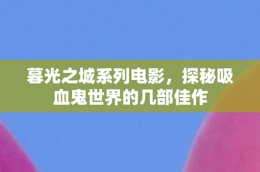 暮光之城系列电影，探秘吸血鬼世界的几部佳作