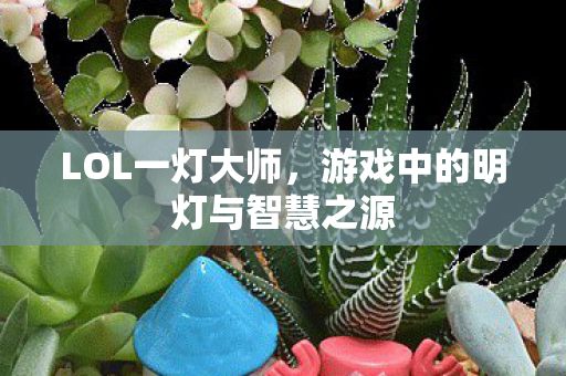 LOL一灯大师，游戏中的明灯与智慧之源
