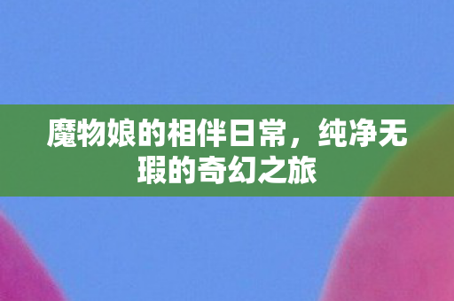 魔物娘的相伴日常，纯净无瑕的奇幻之旅